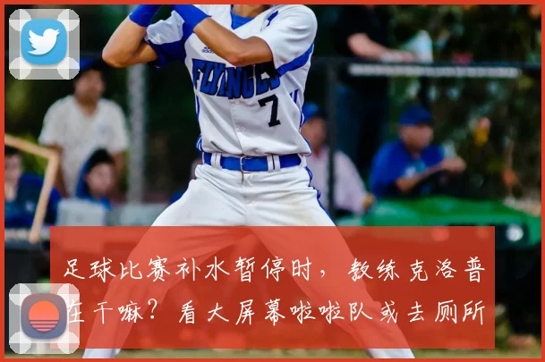 足球比赛补水暂停时，教练克洛普在干嘛？看大屏幕啦啦队或去厕所，揭秘英超场边趣事与规则
