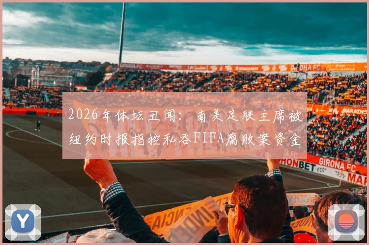 2026年体坛丑闻：南美足联主席被纽约时报指控私吞FIFA腐败案资金，涉事人员与案件深度解析