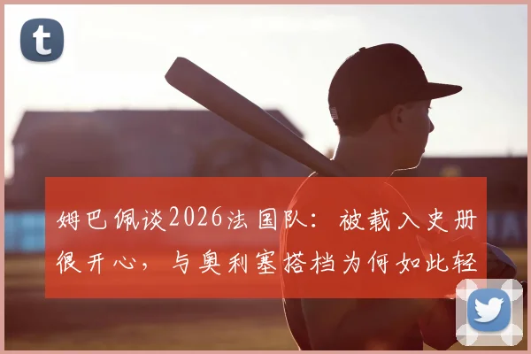 姆巴佩谈2026法国队：被载入史册很开心，与奥利塞搭档为何如此轻松？（深度解析）