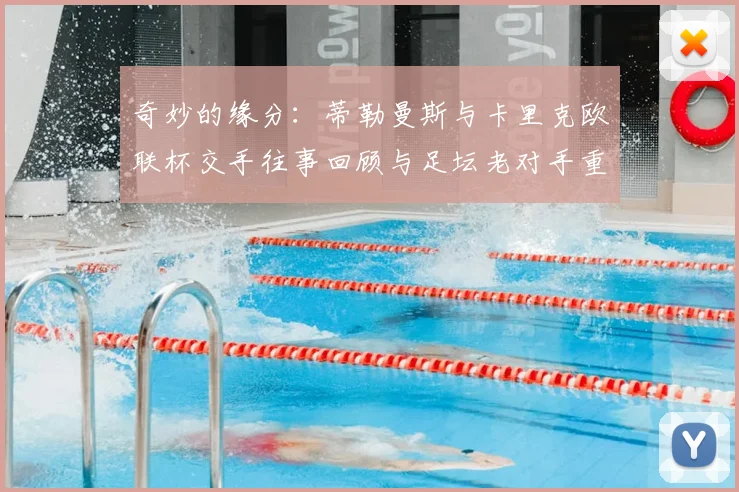 奇妙的缘分：蒂勒曼斯与卡里克欧联杯交手往事回顾与足坛老对手重逢解析