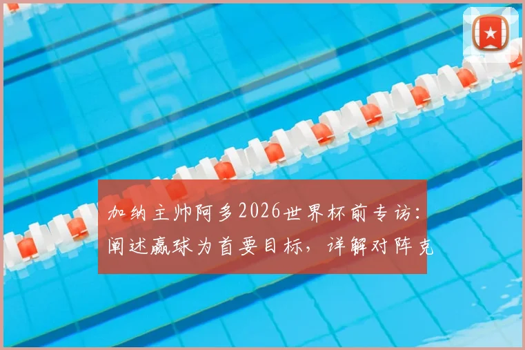 加纳主帅阿多2026世界杯前专访：阐述赢球为首要目标，详解对阵克罗地亚积极战术部署