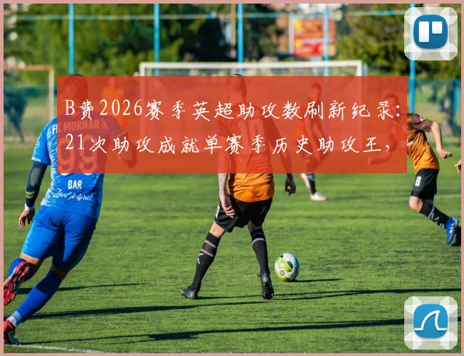B费2026赛季英超助攻数刷新纪录:21次助攻成就单赛季历史助攻王,完整数据统计解析