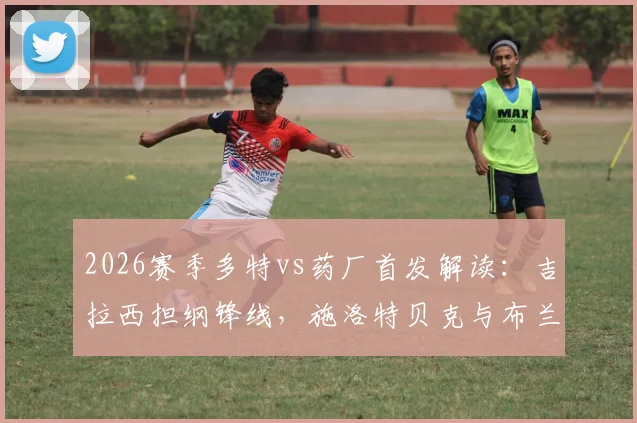 2026赛季多特vs药厂首发解读:吉拉西担纲锋线,施洛特贝克与布兰特关键作用全解析