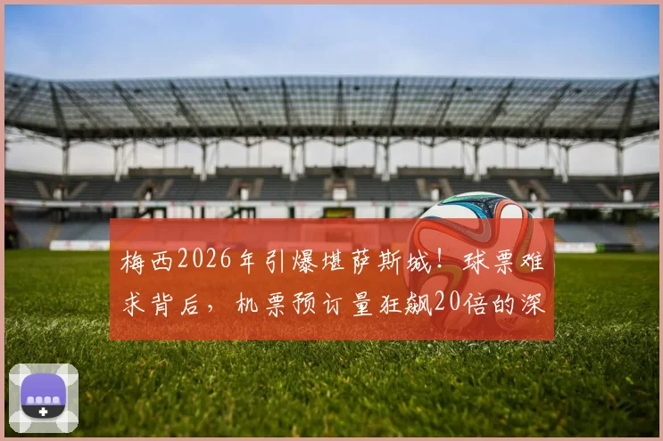 梅西2026年引爆堪萨斯城!球票难求背后,机票预订量狂飙20倍的深层分析与观赛全指南
