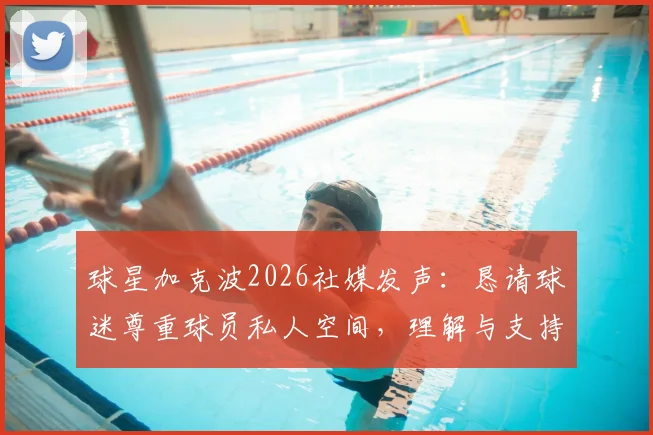 球星加克波2026社媒发声：恳请球迷尊重球员私人空间，理解与支持的边界在哪里？