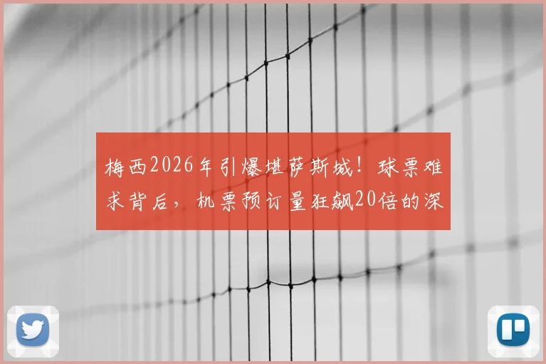 梅西2026年引爆堪萨斯城！球票难求背后，机票预订量狂飙20倍的深层分析与观赛全指南