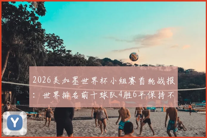 2026美加墨世界杯小组赛首轮战报:世界排名前十球队4胜6平保持不败金身