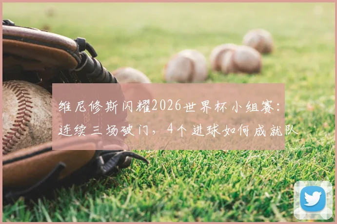 维尼修斯闪耀2026世界杯小组赛：连续三场破门，4个进球如何成就队内头号射手？