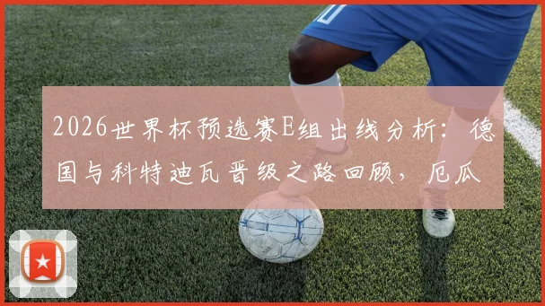 2026世界杯预选赛E组出线分析:德国与科特迪瓦晋级之路回顾,厄瓜多尔出局原因解读