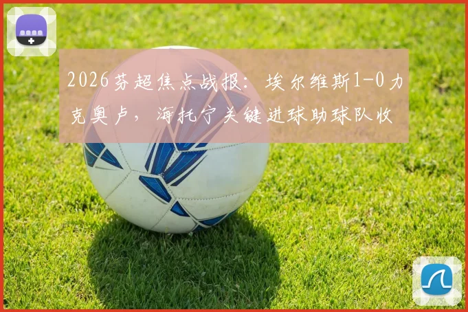 2026芬超焦点战报:埃尔维斯1-0力克奥卢,海托宁关键进球助球队收获赛季首胜