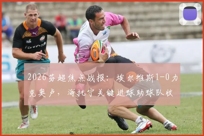 2026芬超焦点战报：埃尔维斯1-0力克奥卢，海托宁关键进球助球队收获赛季首胜