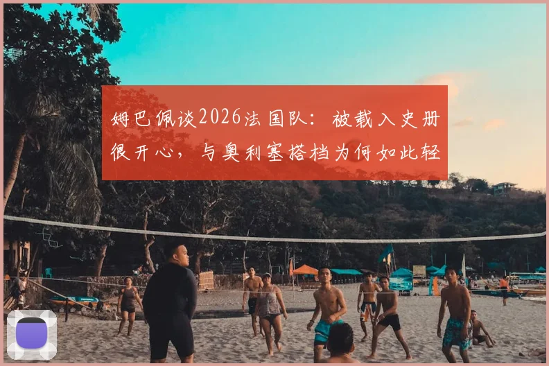 姆巴佩谈2026法国队:被载入史册很开心,与奥利塞搭档为何如此轻松?(深度解析)