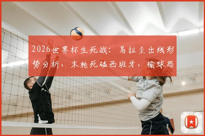 2026世界杯生死战：乌拉圭出线形势分析，末轮死磕西班牙，输球恐直接出局！