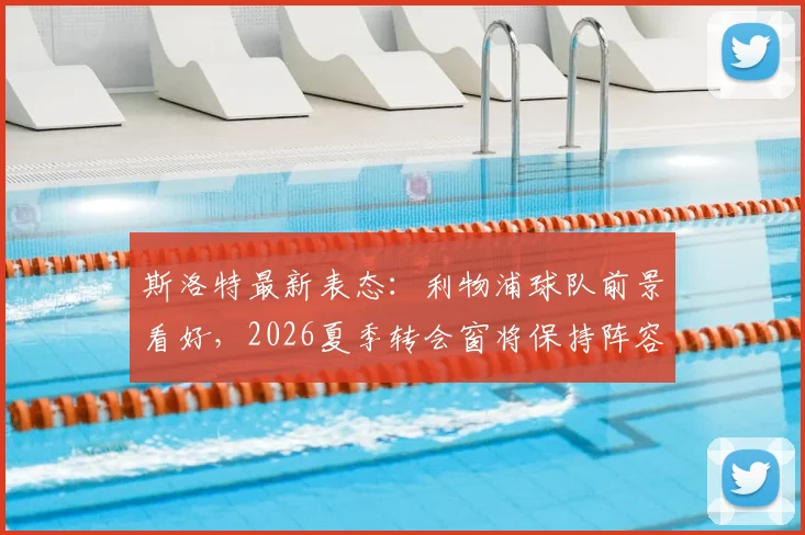 斯洛特最新表态:利物浦球队前景看好,2026夏季转会窗将保持阵容稳定