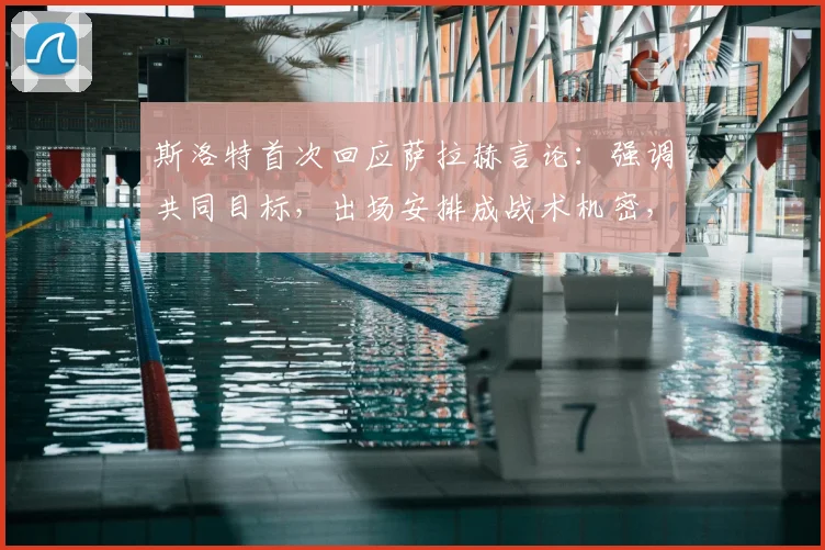 斯洛特首次回应萨拉赫言论：强调共同目标，出场安排成战术机密，2026赛季引关注