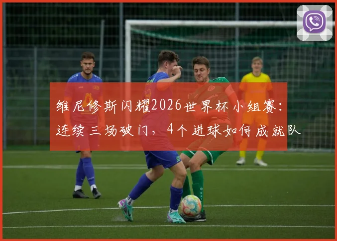 维尼修斯闪耀2026世界杯小组赛：连续三场破门，4个进球如何成就队内头号射手？