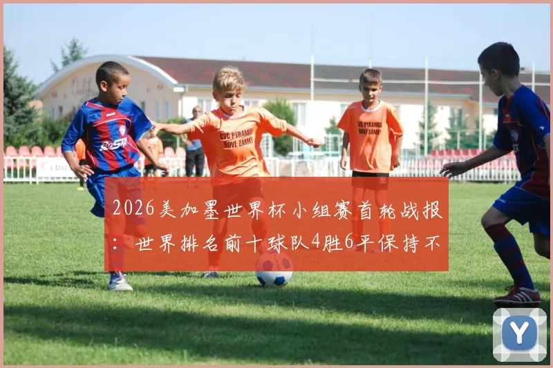 2026美加墨世界杯小组赛首轮战报：世界排名前十球队4胜6平保持不败金身