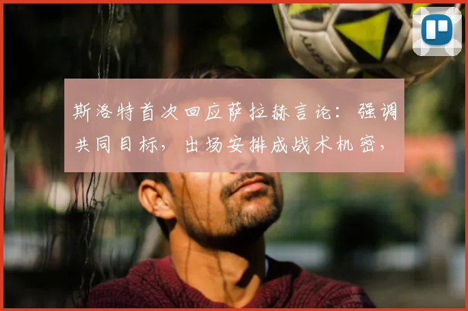斯洛特首次回应萨拉赫言论:强调共同目标,出场安排成战术机密,2026赛季引关注