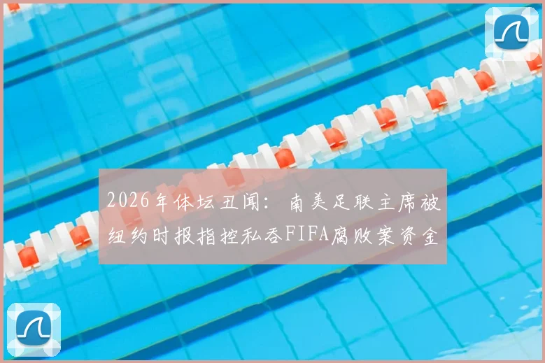 2026年体坛丑闻:南美足联主席被纽约时报指控私吞FIFA腐败案资金,涉事人员与案件深度解析