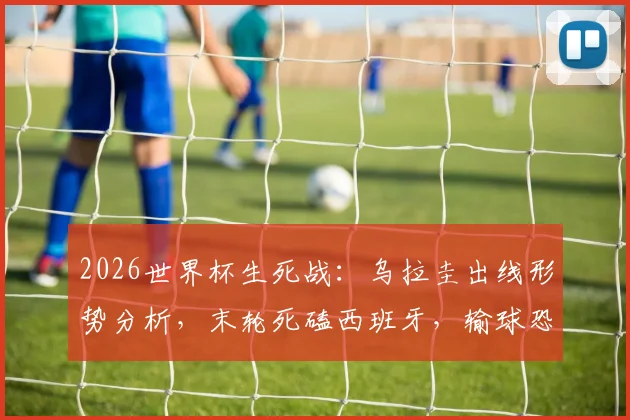 2026世界杯生死战:乌拉圭出线形势分析,末轮死磕西班牙,输球恐直接出局!