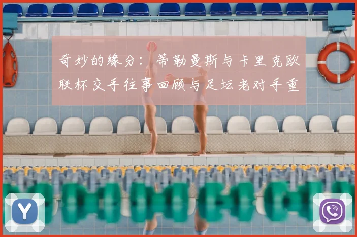 奇妙的缘分：蒂勒曼斯与卡里克欧联杯交手往事回顾与足坛老对手重逢解析