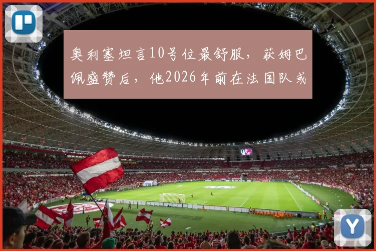 奥利塞坦言10号位最舒服,获姆巴佩盛赞后,他2026年前在法国队或英格兰队的未来前景如何?技术特点全解析