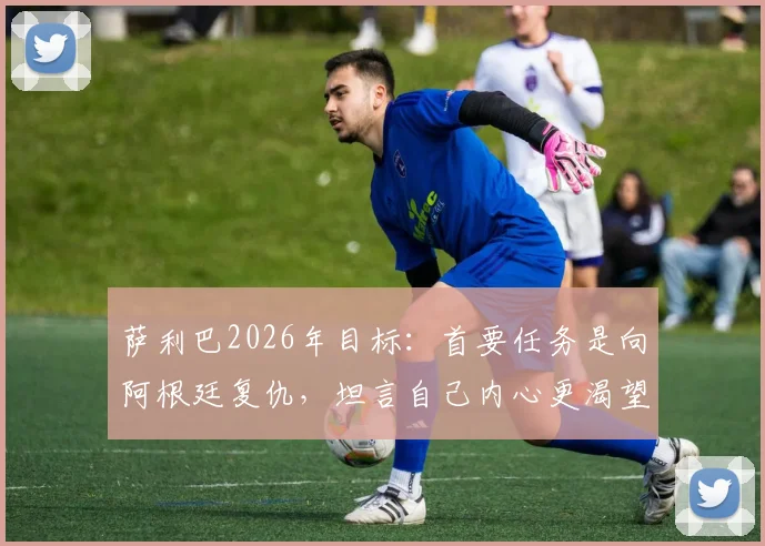 萨利巴2026年目标：首要任务是向阿根廷复仇，坦言自己内心更渴望踢前锋9号位