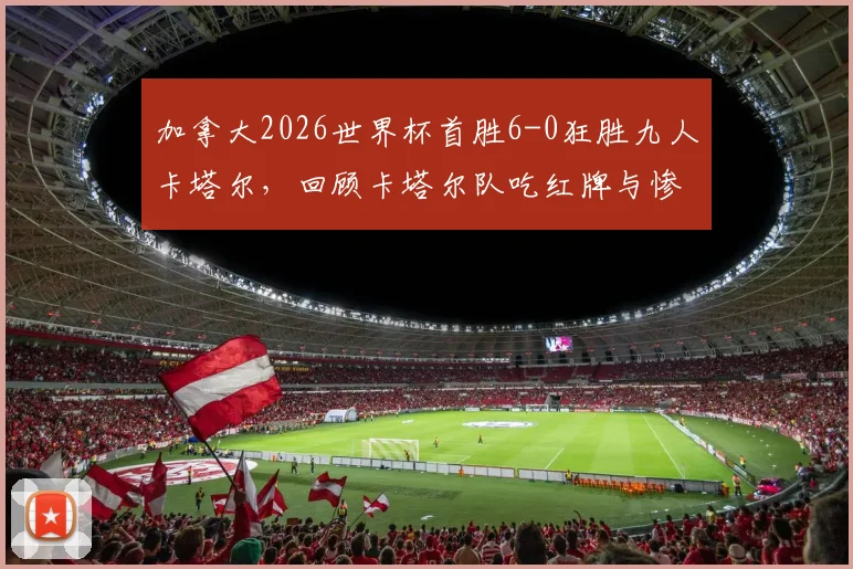 加拿大2026世界杯首胜6-0狂胜九人卡塔尔，回顾卡塔尔队吃红牌与惨败全过程