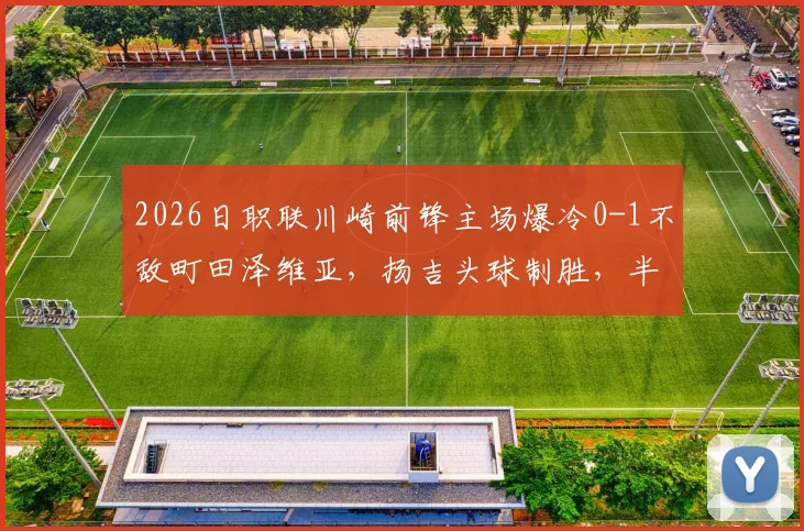 2026日职联川崎前锋主场爆冷0-1不敌町田泽维亚,扬吉头球制胜,半场比赛回顾与两队赛季走势分析