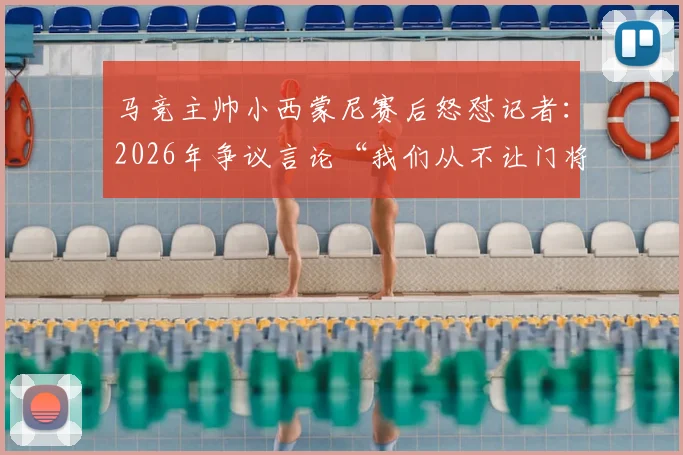马竞主帅小西蒙尼赛后怒怼记者:2026年争议言论“我们从不让门将开球”引发战术讨论