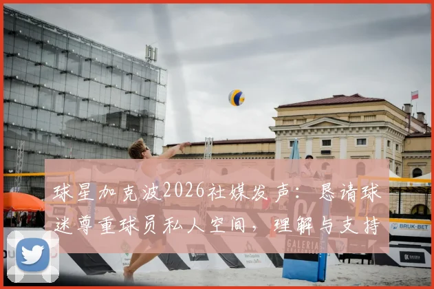 球星加克波2026社媒发声:恳请球迷尊重球员私人空间,理解与支持的边界在哪里?