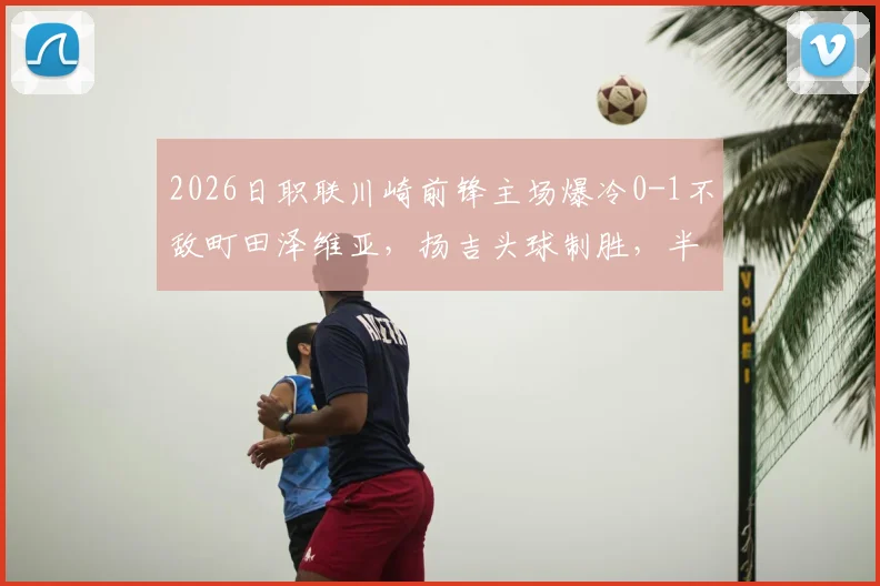 2026日职联川崎前锋主场爆冷0-1不敌町田泽维亚，扬吉头球制胜，半场比赛回顾与两队赛季走势分析