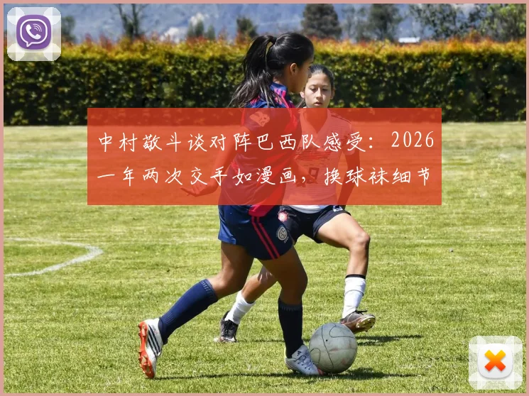 中村敬斗谈对阵巴西队感受:2026一年两次交手如漫画,换球袜细节引热议,日本新星成长轨迹全解析
