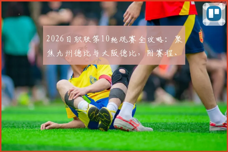2026日职联第10轮观赛全攻略：聚焦九州德比与大阪德比，附赛程、历史交锋与免费直播平台指南