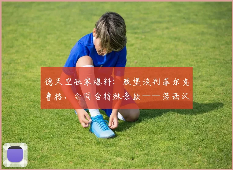 德天空独家爆料：狼堡谈判菲尔克鲁格，合同含特殊条款——若西汉姆2026降级其工资减半