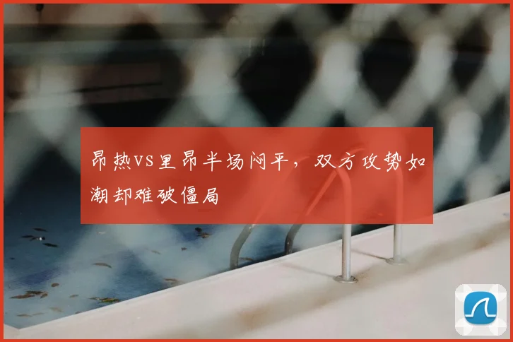 昂热vs里昂半场闷平，双方攻势如潮却难破僵局